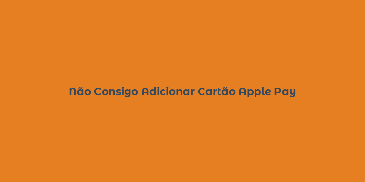 Não Consigo Adicionar Cartão Apple Pay