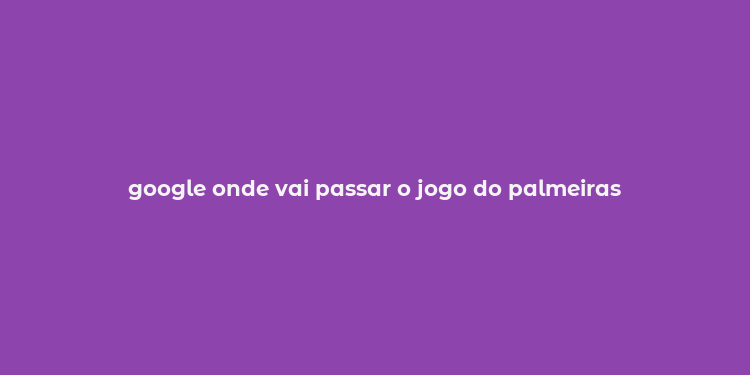 google onde vai passar o jogo do palmeiras