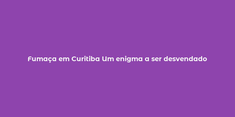 Fumaça em Curitiba Um enigma a ser desvendado