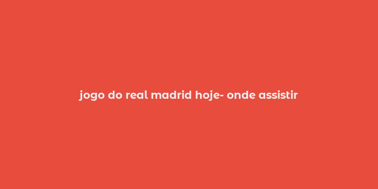 jogo do real madrid hoje- onde assistir