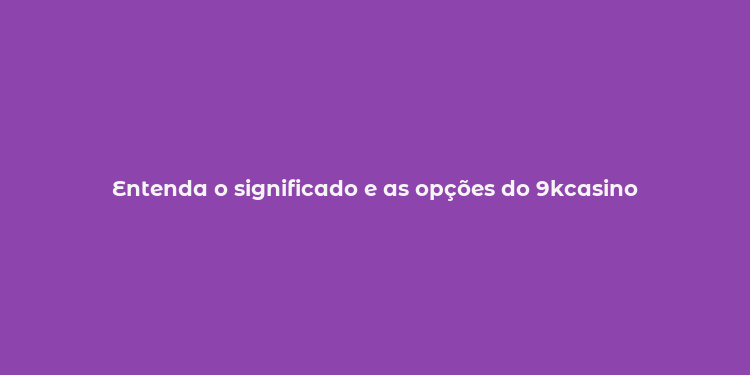 Entenda o significado e as opções do 9kcasino