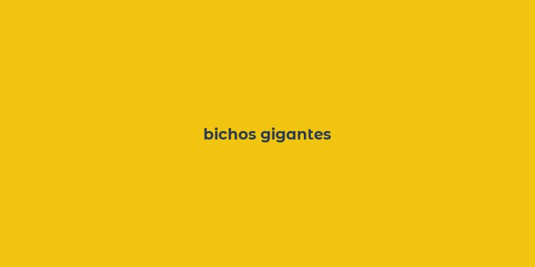 bichos gigantes