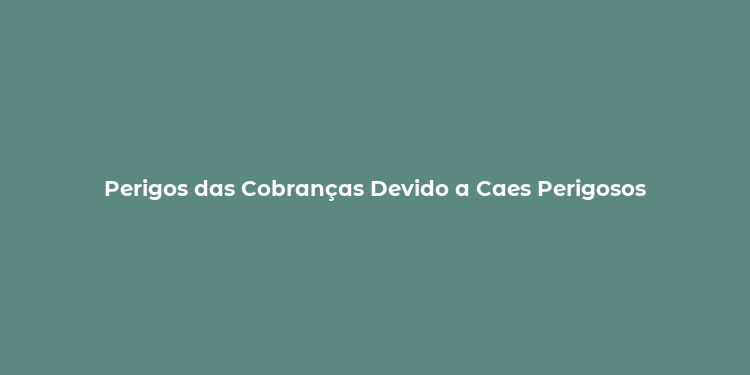 Perigos das Cobranças Devido a Caes Perigosos