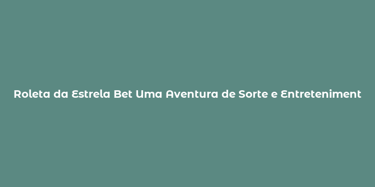 Roleta da Estrela Bet Uma Aventura de Sorte e Entretenimento