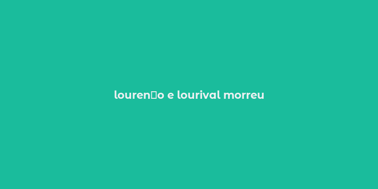 louren？o e lourival morreu