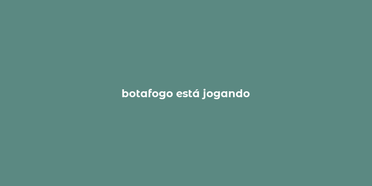 botafogo está jogando