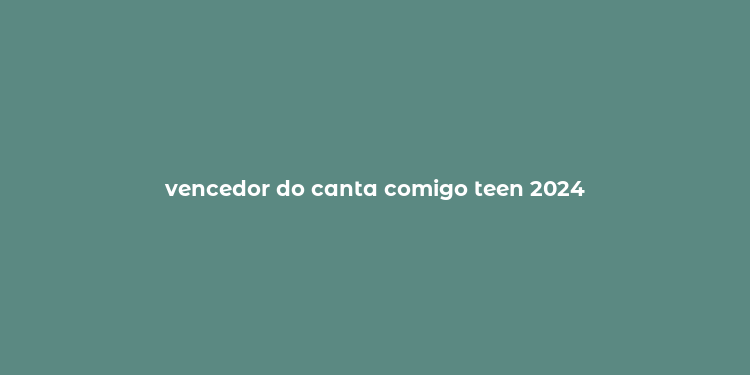 vencedor do canta comigo teen 2024