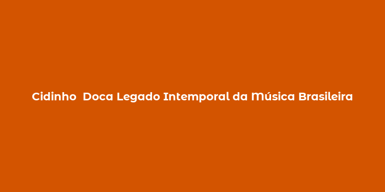 Cidinho  Doca Legado Intemporal da Música Brasileira