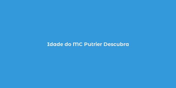 Idade do MC Putrier Descubra