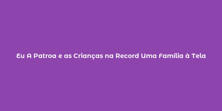 Eu A Patroa e as Crianças na Record Uma Família à Tela