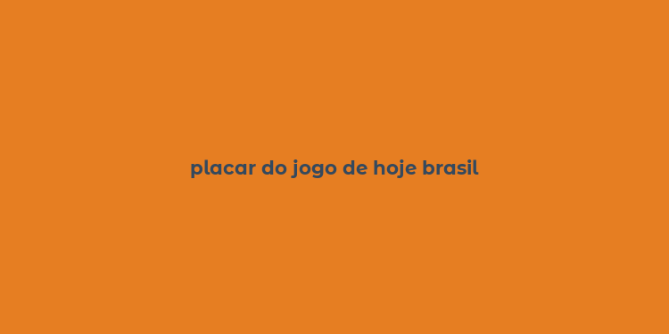 placar do jogo de hoje brasil