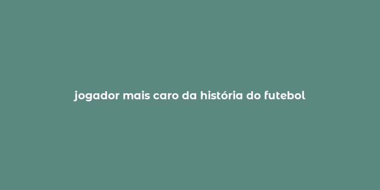 jogador mais caro da história do futebol