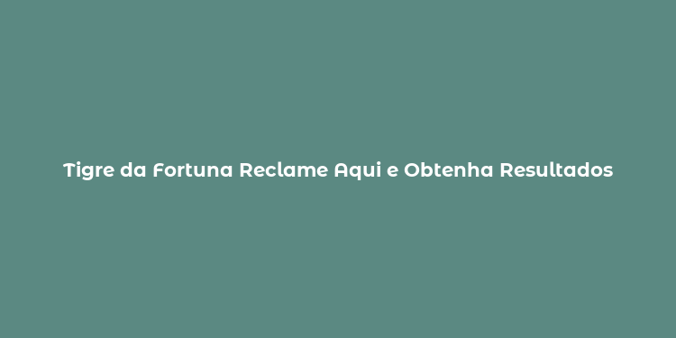 Tigre da Fortuna Reclame Aqui e Obtenha Resultados