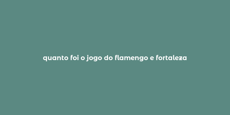 quanto foi o jogo do flamengo e fortaleza