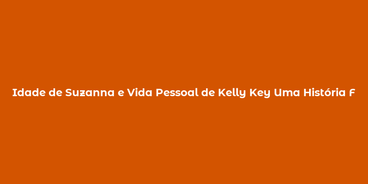 Idade de Suzanna e Vida Pessoal de Kelly Key Uma História Familiar