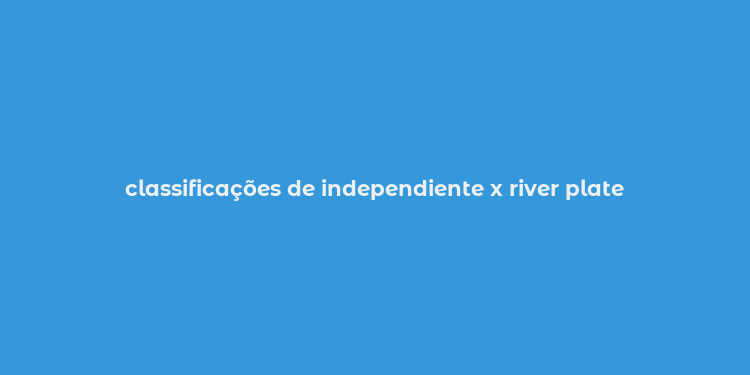 classificações de independiente x river plate