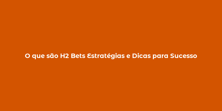 O que são H2 Bets Estratégias e Dicas para Sucesso