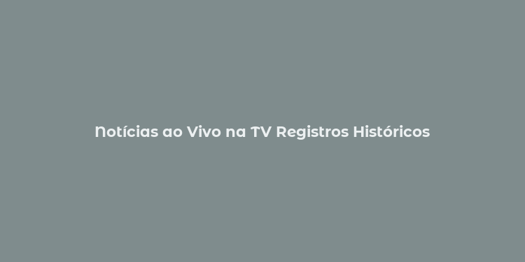 Notícias ao Vivo na TV Registros Históricos