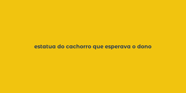 estatua do cachorro que esperava o dono