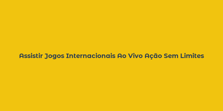 Assistir Jogos Internacionais Ao Vivo Ação Sem Limites