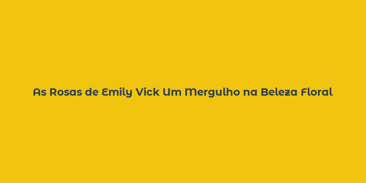 As Rosas de Emily Vick Um Mergulho na Beleza Floral