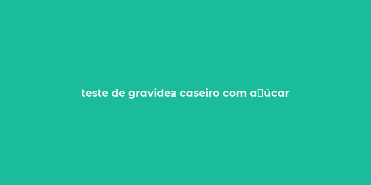 teste de gravidez caseiro com a？úcar