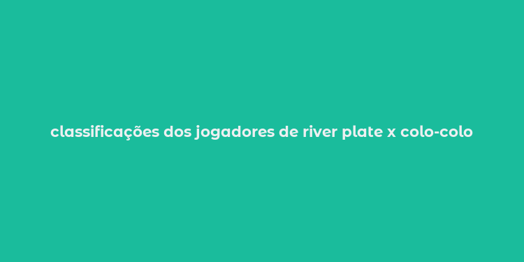 classificações dos jogadores de river plate x colo-colo