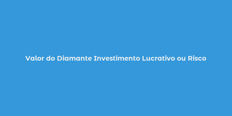 Valor do Diamante Investimento Lucrativo ou Risco