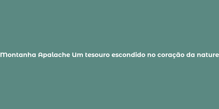 Montanha Apalache Um tesouro escondido no coração da natureza