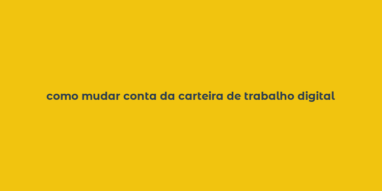 como mudar conta da carteira de trabalho digital