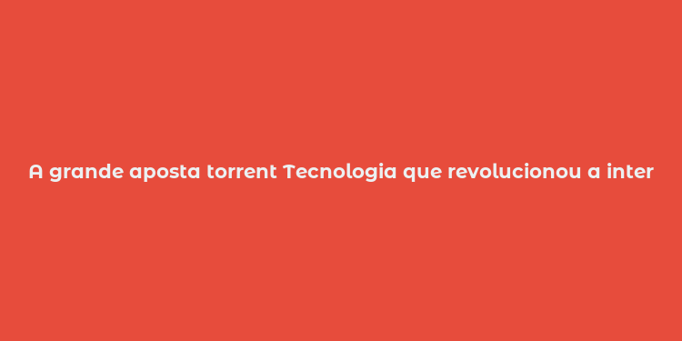 A grande aposta torrent Tecnologia que revolucionou a internet e seus riscos