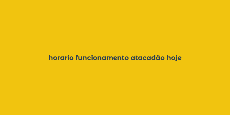 horario funcionamento atacadão hoje