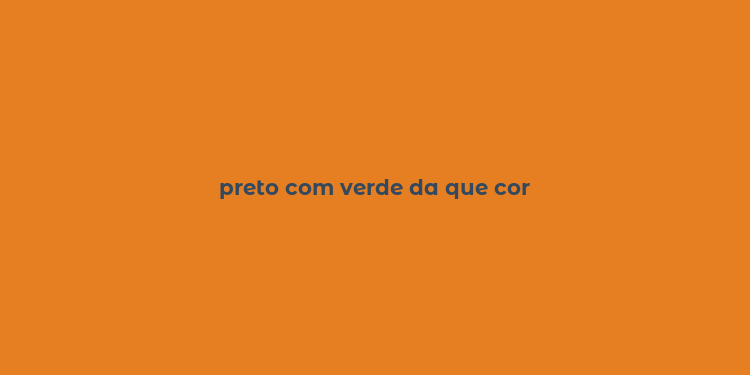 preto com verde da que cor