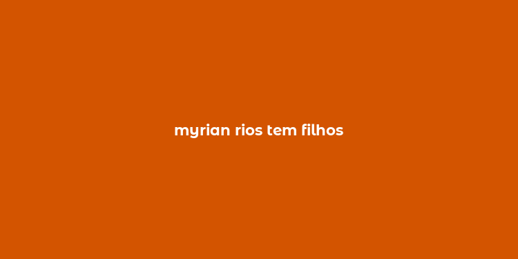 myrian rios tem filhos