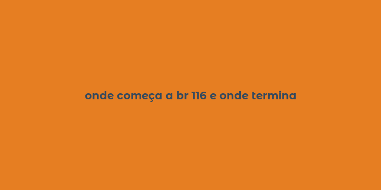 onde começa a br 116 e onde termina