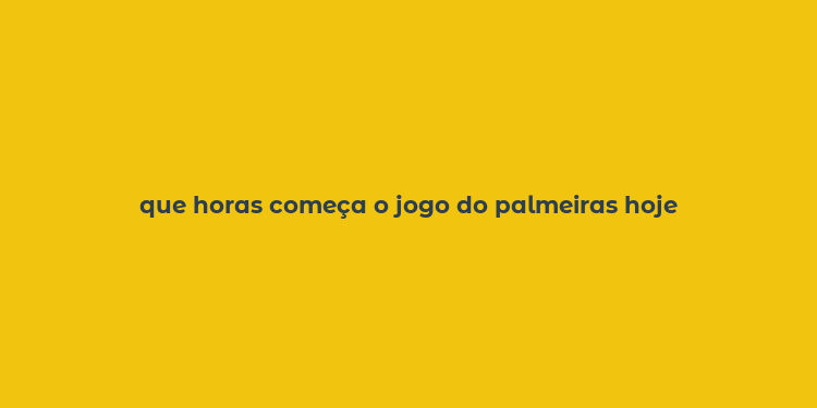 que horas começa o jogo do palmeiras hoje