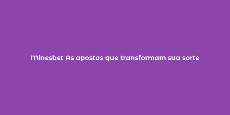 Minesbet As apostas que transformam sua sorte