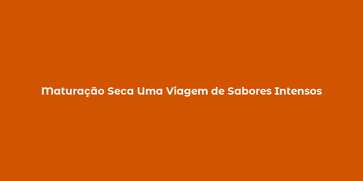 Maturação Seca Uma Viagem de Sabores Intensos