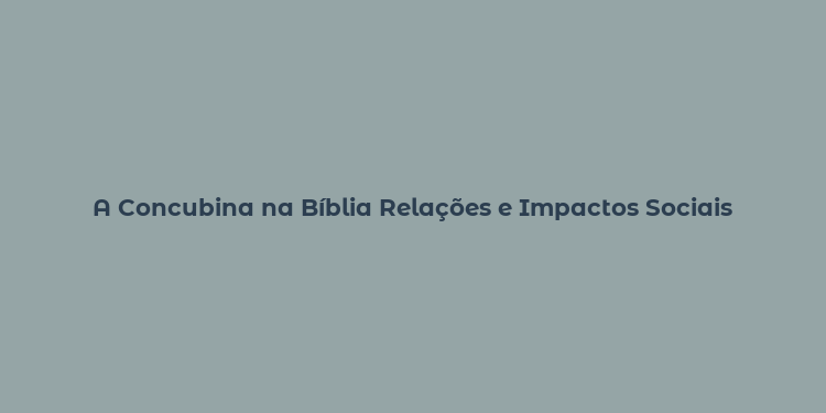 A Concubina na Bíblia Relações e Impactos Sociais