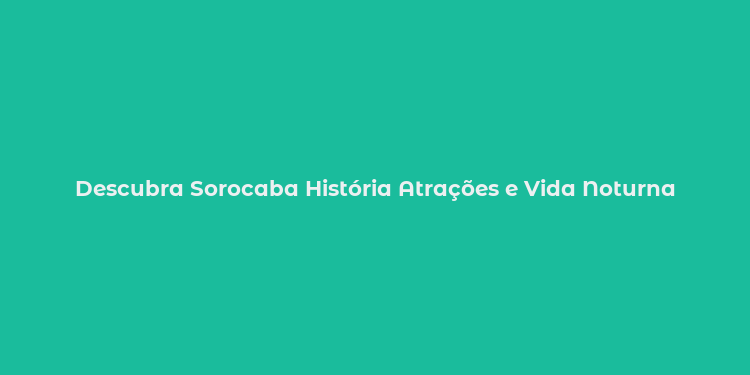 Descubra Sorocaba História Atrações e Vida Noturna