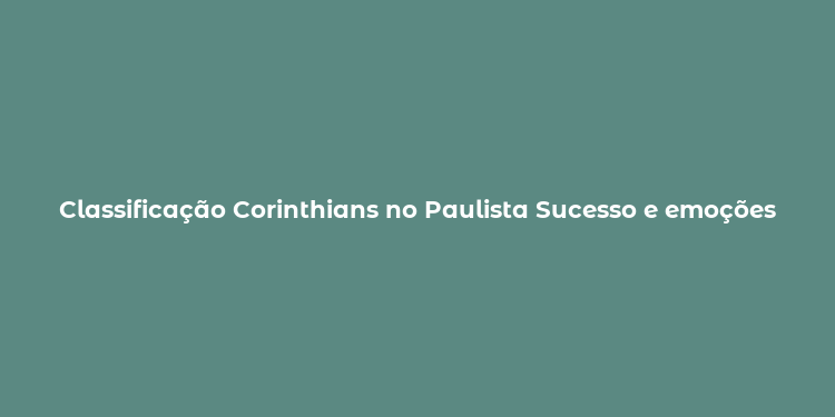 Classificação Corinthians no Paulista Sucesso e emoções