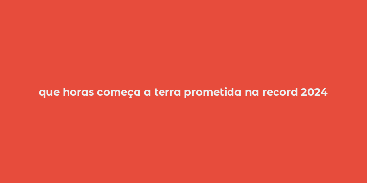 que horas começa a terra prometida na record 2024