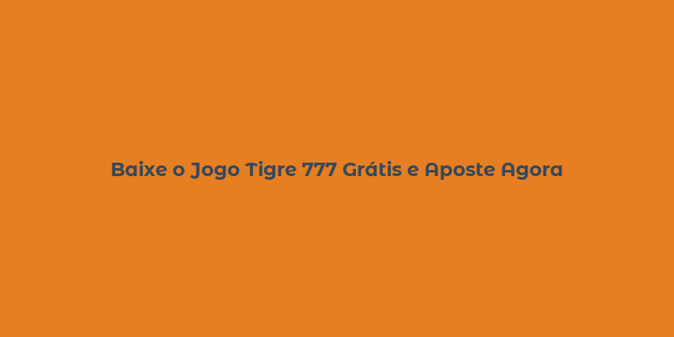 Baixe o Jogo Tigre 777 Grátis e Aposte Agora