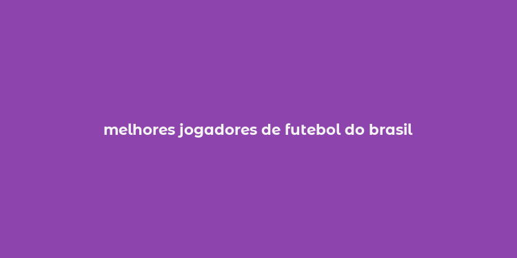 melhores jogadores de futebol do brasil