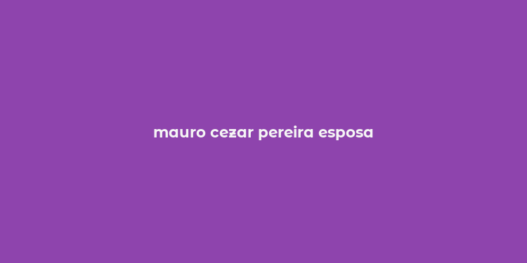 mauro cezar pereira esposa