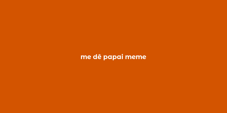 me dê papai meme