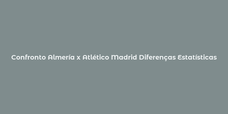 Confronto Almería x Atlético Madrid Diferenças Estatísticas e Rivalidade