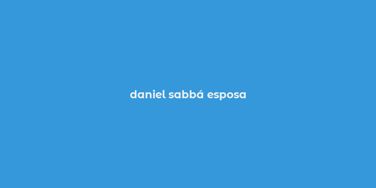 daniel sabbá esposa