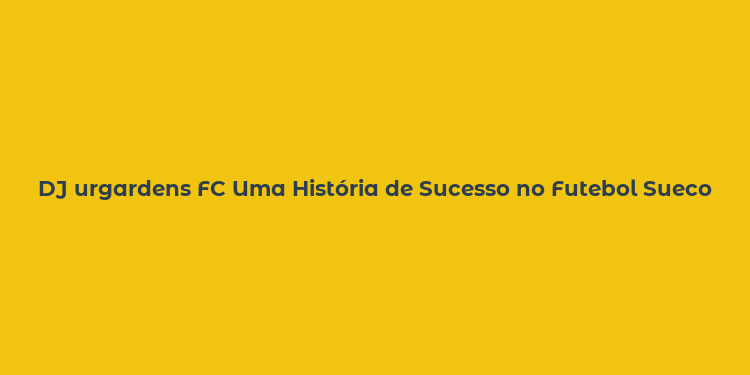 DJ urgardens FC Uma História de Sucesso no Futebol Sueco