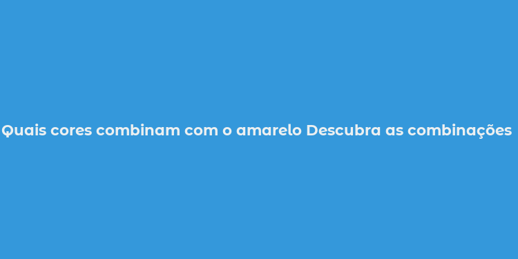 Quais cores combinam com o amarelo Descubra as combinações ideais